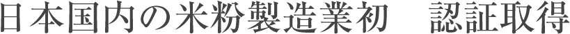 日本国内の米粉製造業初　認証取得