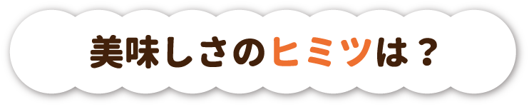 美味しさのヒミツは？